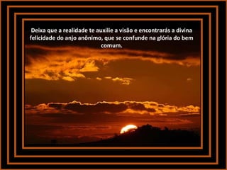 Deixa que a realidade te auxilie a visão e encontrarás a divina
felicidade do anjo anônimo, que se confunde na glória do bem
comum.

 