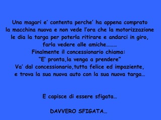 Una magari e contenta perche ha appena comprato la macchina nuova e non vede lora che la motorizzazione le dia la targa per poterla ritirare e andarci in giro, farla vedere alle amiche Finalmente il concessionario chiama:   E pronta,la venga a prendere Va dal concessionario,tutta felice ed impaziente, e trova la sua nuova auto con la sua nuova targa E capisce di essere sfigata DAVVERO SFIGATA   