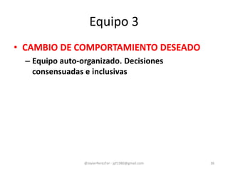 Equipo 3
• CAMBIO DE COMPORTAMIENTO DESEADO
– Equipo auto-organizado. Decisiones
consensuadas e inclusivas
@JavierPerezFer - jpf1980@gmail.com 36
 