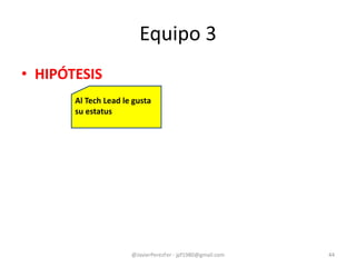 Equipo 3
• HIPÓTESIS
@JavierPerezFer - jpf1980@gmail.com 44
Al Tech Lead le gusta
su estatus
 