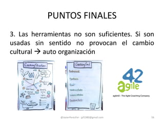 PUNTOS FINALES
3. Las herramientas no son suficientes. Si son
usadas sin sentido no provocan el cambio
cultural  auto organización
@JavierPerezFer - jpf1980@gmail.com 56
 