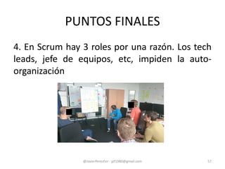 PUNTOS FINALES
4. En Scrum hay 3 roles por una razón. Los tech
leads, jefe de equipos, etc, impiden la auto-
organización
@JavierPerezFer - jpf1980@gmail.com 57
 