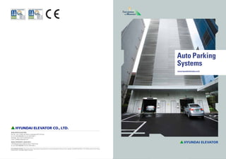 AUTO PARKING SYSTEMS - We reserve the right to change designs and specifications for the product development without prior notice. Copyright HYUNDAI ELEVATOR CO., LTD. All rights reserved. Printed in Korea.
CATALOG CODE : C-APS-E0633 / 2009.10 / Revision 6
HEAD OFFICE & FACTORY
San 136-1, Ami- ri, Bubal-eup, Icheon-si, Gyeonggi-do 467-734, Korea
Tel : 82-2-3670-0669/0988 Fax: 82-2-3672-8763~4
Homepage : http://www.hyundaielevator.co.kr
E-mail : e-biz@hyundaielevator.co.kr
SEOUL OFFICE(INT’L SALES DIV.)
1-83 Dongsoong-dong, Jongno-gu, Seoul 110-510, Korea
Tel : 82-2-3670-0669/0988 Fax: 82-2-3672-8763~4
www.hyundaielevator.co.kr
Auto Parking
Systems
 