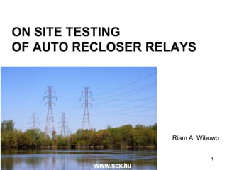 ON SITE TESTING  OF AUTO RECLOSER RELAYS Riam A. Wibowo 