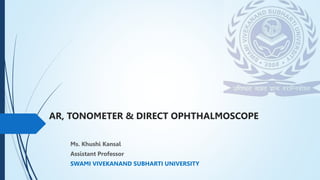 AR, TONOMETER & DIRECT OPHTHALMOSCOPE
Ms. Khushi Kansal
Assistant Professor
SWAMI VIVEKANAND SUBHARTI UNIVERSITY
 