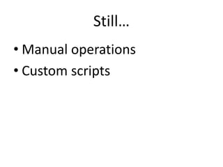 Still…
• Manual operations
• Custom scripts
 