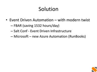 Solution
• Event Driven Automation – with modern twist
– FBAR (saving 1532 hours/day)
– Salt Conf - Event Driven Infrastructure
– Microsoft – new Azure Automation (RunBooks)
 