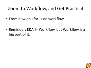 Zoom to Workflow, and Get Practical
• From now on I focus on workflow
• Reminder: EDA != Workflow, but Workflow is a
big part of it.
 