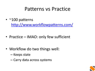 Patterns vs Practice
• ~100 patterns
http://www.workflowpatterns.com/
• Practice – IMAO: only few sufficient
• Workflow do two things well:
– Keeps state
– Carry data across systems
 