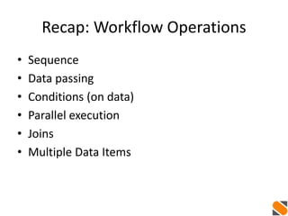Recap: Workflow Operations
• Sequence
• Data passing
• Conditions (on data)
• Parallel execution
• Joins
• Multiple Data Items
 