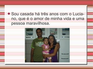 Sou casada há três anos com o Luciano, que é o amor de minha vida e uma pessoa maravilhosa.  