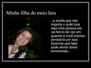 Minha filha do meio Iara ...e aceita que não importa o quão boa seja uma pessoa ela vai feri-lo de vez em quando e você precisa perdoá-la por isso. Aprende que falar pode aliviar dores emocionais...  