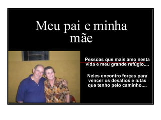 Pessoas que mais amo nesta vida e meu grande refúgio.... Neles encontro forças para vencer os desafios e lutas que tenho pelo caminho.... Meu pai e minha mãe s  