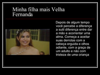 Minha filha mais Velha  Fernanda Depois de algum tempo você percebe a diferença a sutil diferença entre dar a mão e acorrentar uma alma. Começa a aceitar suas derrotas com a cabeça erguida e olhos adiante, com a graça de um adulto e não com tristeza de uma criança  