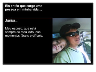 Eis então que surge uma pessoa em minha vida.... Júnior... Meu esposo, que está sempre ao meu lado, nos momentos fáceis e difíceis. 