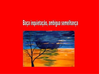 Baça inquietação, ambígua semelhança  