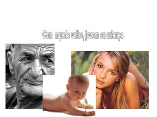 Com  aquele velho, jovem ou criança  