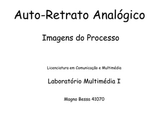Auto-Retrato Analógico Imagens do Processo Licenciatura em Comunicação e Multimédia Laboratório Multimédia I Magno Bessa 41070 