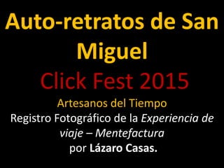 Auto-retratos de San
Miguel
Click Fest 2015
Artesanos del Tiempo
Registro Fotográfico de la Experiencia de
viaje – Mentefactura
por Lázaro Casas.
 