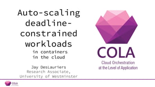 Auto-scaling
deadline-
constrained
workloads
in containers
in the cloud
Jay DesLauriers
Research Associate,
University of ...