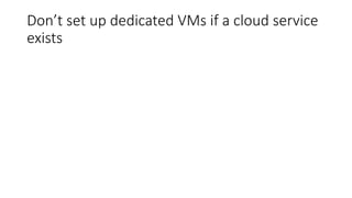 Don’t set up dedicated VMs if a cloud service
exists
 