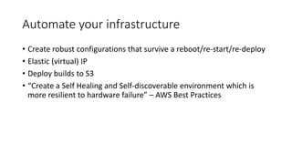 Automate your infrastructure
• Create robust configurations that survive a reboot/re-start/re-deploy
• Elastic (virtual) IP
• Deploy builds to S3
• “Create a Self Healing and Self-discoverable environment which is
more resilient to hardware failure” – AWS Best Practices
 