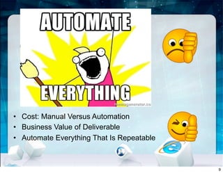 • Cost: Manual Versus Automation
• Business Value of Deliverable
• Automate Everything That Is Repeatable
9
 