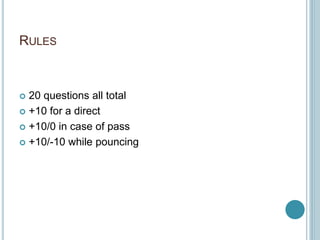 RULES
 20 questions all total
 +10 for a direct
 +10/0 in case of pass
 +10/-10 while pouncing
 