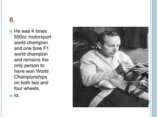 8.
 He was 4 times
500cc motorsport
world champion
and one time F1
world champion
and remains the
only person to
have won World
Championships
on both two and
four wheels.
 Id.
 
