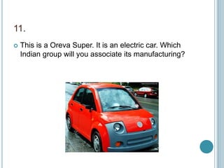 11.
 This is a Oreva Super. It is an electric car. Which
Indian group will you associate its manufacturing?
 