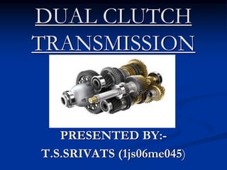 DUAL CLUTCH
TRANSMISSION
PRESENTED BY:-
T.S.SRIVATS (1js06me045)
 