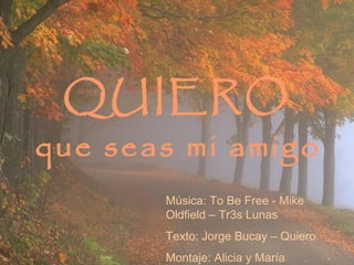 QUIERO
que seas mi amigo
Música: To Be Free - Mike
Oldfield – Tr3s Lunas
Texto: Jorge Bucay – Quiero
Montaje: Alicia y María
 