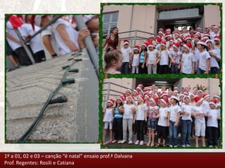 1º a 01, 02 e 03 – canção “é natal” ensaio prof.ª Dalvana
Prof. Regentes: Rosili e Catiana
 