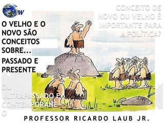 P R O F E S S O R R I C A R D O L A U B J R .
CONCEITO DE
NOVO OU VELHO É
IMPORTANTE PARA
A POLÍTICA?
O VELHO E O
NOVO SÃO
CONCEITOS
SOBRE...
PASSADO E
PRESENTE
OU
ULTRAPASSADO E
CONTEMPORÂNE
O
 
