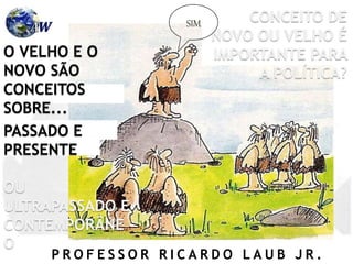 P R O F E S S O R R I C A R D O L A U B J R .
CONCEITO DE
NOVO OU VELHO É
IMPORTANTE PARA
A POLÍTICA?
O VELHO E O
NOVO SÃO
CONCEITOS
SOBRE...
PASSADO E
PRESENTE
OU
ULTRAPASSADO E
CONTEMPORÂNE
O
SIM
 
