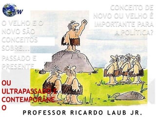 P R O F E S S O R R I C A R D O L A U B J R .
CONCEITO DE
NOVO OU VELHO É
IMPORTANTE PARA
A POLÍTICA?
O VELHO E O
NOVO SÃO
CONCEITOS
SOBRE...
PASSADO E
PRESENTE
OU
ULTRAPASSADO E
CONTEMPORÂNE
O
 
