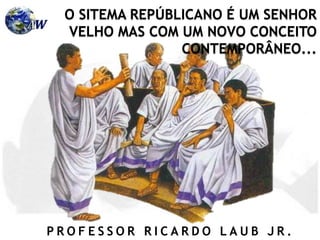 P R O F E S S O R R I C A R D O L A U B J R .
O SITEMA REPÚBLICANO É UM SENHOR
VELHO MAS COM UM NOVO CONCEITO
CONTEMPORÂNEO...
 