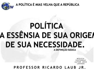 P R O F E S S O R R I C A R D O L A U B J R .
POLÍTICA
A ESSÊNSIA DE SUA ORIGEM
DE SUA NECESSIDADE.
A POLÍTICA É MIAS VELHA QUE A REPÚBLICA
A DEFINIÇÃO BÁSICA
M Ú S I C A :
Y E S T E R D A Y
A U T O R J O H N
L E N N O N
 