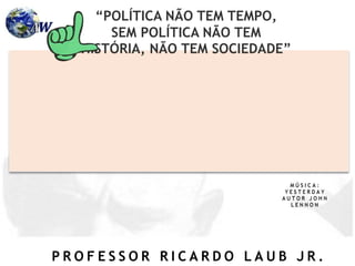 P R O F E S S O R R I C A R D O L A U B J R .
“POLÍTICA NÃO TEM TEMPO,
SEM POLÍTICA NÃO TEM
HISTÓRIA, NÃO TEM SOCIEDADE”
M Ú S I C A :
Y E S T E R D A Y
A U T O R J O H N
L E N N O N
 