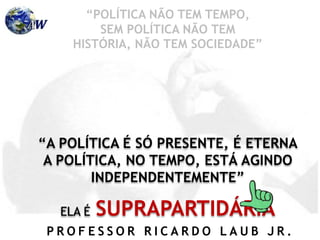 P R O F E S S O R R I C A R D O L A U B J R .
“A POLÍTICA É SÓ PRESENTE, É ETERNA
A POLÍTICA, NO TEMPO, ESTÁ AGINDO
INDEPENDENTEMENTE”
ELA É SUPRAPARTIDÁRIA
“POLÍTICA NÃO TEM TEMPO,
SEM POLÍTICA NÃO TEM
HISTÓRIA, NÃO TEM SOCIEDADE”
 