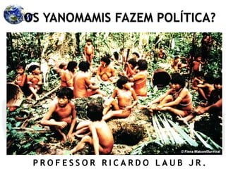 P R O F E S S O R R I C A R D O L A U B J R .
OS YANOMAMIS FAZEM POLÍTICA?
 