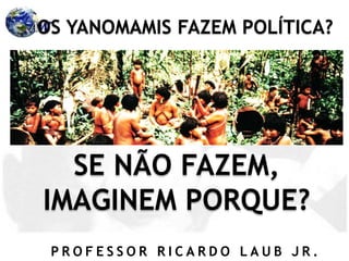 P R O F E S S O R R I C A R D O L A U B J R .
OS YANOMAMIS FAZEM POLÍTICA?
SE NÃO FAZEM,
IMAGINEM PORQUE?
 