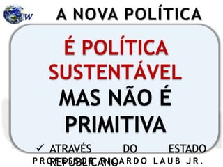 P R O F E S S O R R I C A R D O L A U B J R .
É POLÍTICA
SUSTENTÁVEL
MAS NÃO É
PRIMITIVA
 ATRAVÉS DO ESTADO
REPUBLICANO
A NOVA POLÍTICA
 