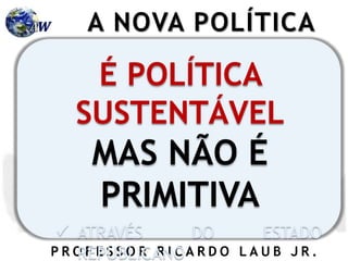 P R O F E S S O R R I C A R D O L A U B J R .
É POLÍTICA
SUSTENTÁVEL
MAS NÃO É
PRIMITIVA
 ATRAVÉS DO ESTADO
REPUBLICANO
A NOVA POLÍTICA
 