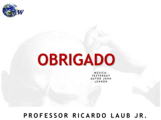 P R O F E S S O R R I C A R D O L A U B J R .
OBRIGADO
M Ú S I C A :
Y E S T E R D A Y
A U T O R J O H N
L E N N O N
 