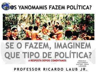 P R O F E S S O R R I C A R D O L A U B J R .
OS YANOMAMIS FAZEM POLÍTICA?
SE O FAZEM, IMAGINEM
QUE TIPO DE POLÍTICA?A RESPOSTA DEPOIS COMENTAMOS M Ú S I C A :
Y E S T E R D A Y
A U T O R J O H N
L E N N O N
 