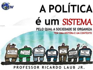P R O F E S S O R R I C A R D O L A U B J R .
A POLÍTICA
é um SISTEMA
PELO QUAL A SOCIEDADE SE ORGANIZA
TEM UMA HISTÓRA E UM CONTEXTO
 