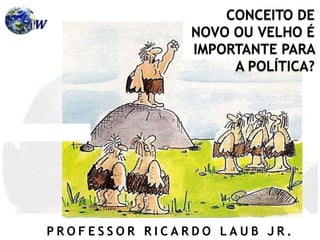 P R O F E S S O R R I C A R D O L A U B J R .
CONCEITO DE
NOVO OU VELHO É
IMPORTANTE PARA
A POLÍTICA?
 