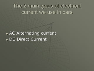 The 2 main types of electrical
current we use in cars
 AC Alternating current
 DC Direct Current
 