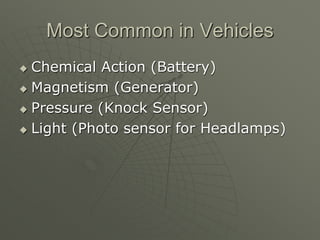 Most Common in Vehicles
 Chemical Action (Battery)
 Magnetism (Generator)
 Pressure (Knock Sensor)
 Light (Photo sensor for Headlamps)
 